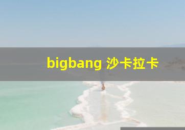 bigbang 沙卡拉卡